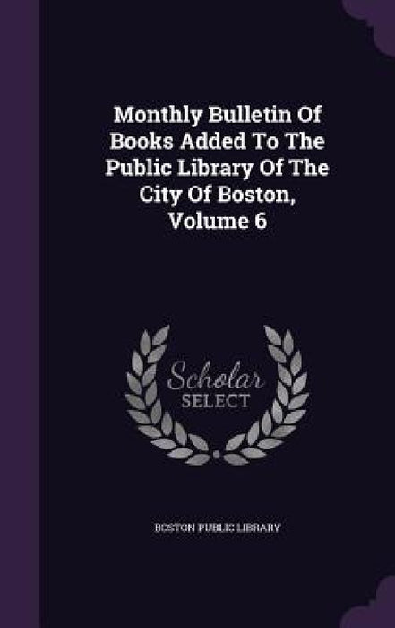 Monthly Bulletin Of Books Added To The Public Library Of The City Of Boston, Volume 6 by Boston Public Library
