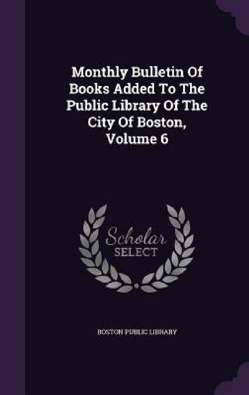Monthly Bulletin Of Books Added To The Public Library Of The City Of Boston, Volume 6 by Boston Public Library