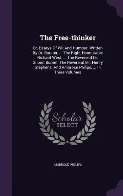 The Free-thinker: Or, Essays Of Wit And Humour. Written By Dr. Boulter, ... The Right Honourable Richard West, ... The Reverend Dr. Gilb by Ambrose Philips