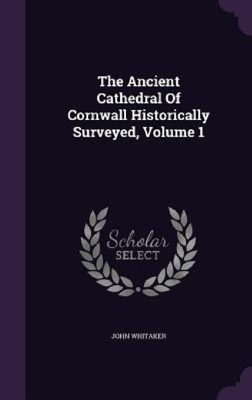 The Ancient Cathedral Of Cornwall Historically Surveyed, Volume 1 by John Whitaker