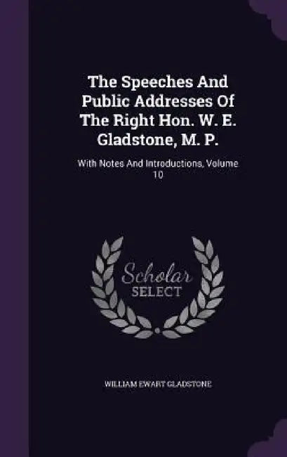 The Speeches And Public Addresses Of The Right Hon. W. E. Gladstone, M. P.: With Notes And Introductions, Volume 10 by William Ewart Gladstone