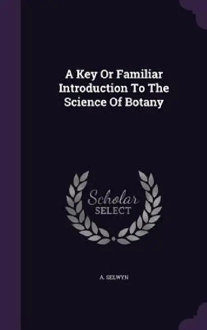 A Key Or Familiar Introduction To The Science Of Botany by A. Selwyn