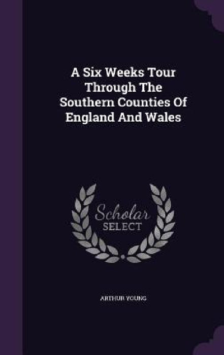 A Six Weeks Tour Through The Southern Counties Of England And Wales by Arthur Young
