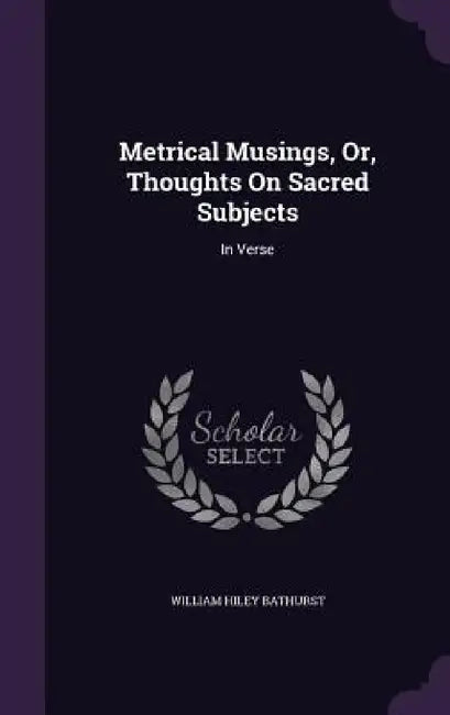 Metrical Musings, Or, Thoughts On Sacred Subjects: In Verse by William Hiley Bathurst