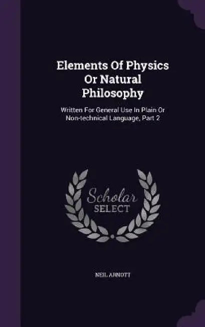 Elements Of Physics Or Natural Philosophy: Written For General Use In Plain Or Non-technical Language, Part 2 by Neil Arnott
