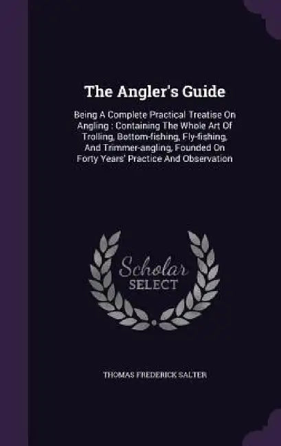 The Angler's Guide: Being A Complete Practical Treatise On Angling: Containing The Whole Art Of Trolling, Bottom-fishing, Fly-fishing, And by Thomas Frederick Salter
