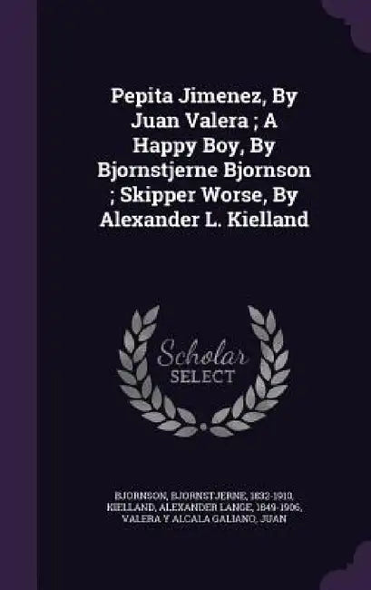 Pepita Jimenez, By Juan Valera; A Happy Boy, By Bjornstjerne Bjornson; Skipper Worse, By Alexander L. Kielland by Bjornson Bjornstjerne 1832-1910, Alexander Lange 1849-1906 Kielland, Juan Valera y. Alcala Galiano