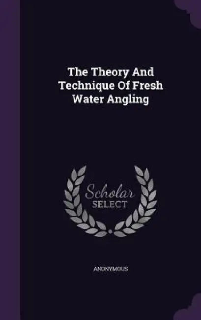 The Theory And Technique Of Fresh Water Angling by Anonymous