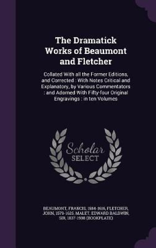 The Dramatick Works of Beaumont and Fletcher: Collated With all the Former Editions, and Corrected: With Notes Critical and Explanatory, by Various Co by Francis Beaumont, John Fletcher, Edward Baldwin Malet