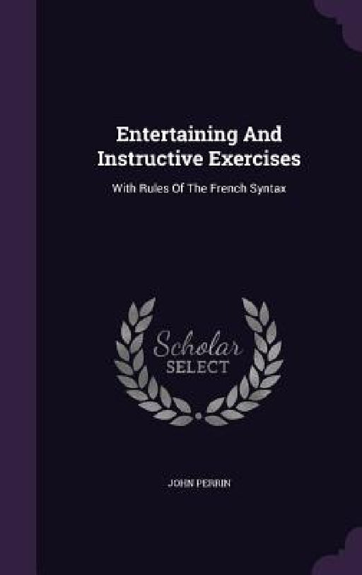 Entertaining And Instructive Exercises: With Rules Of The French Syntax by John Perrin
