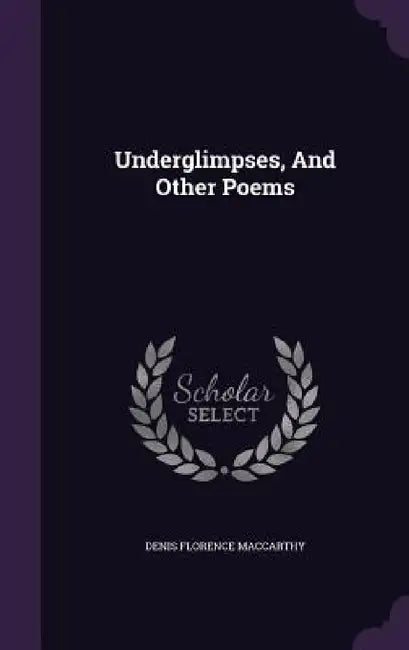 Underglimpses, And Other Poems by Denis Florence MacCarthy
