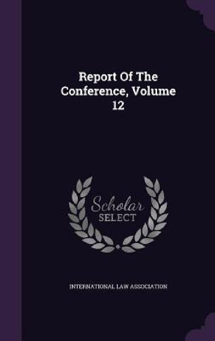 Report Of The Conference, Volume 12 by International Law Association