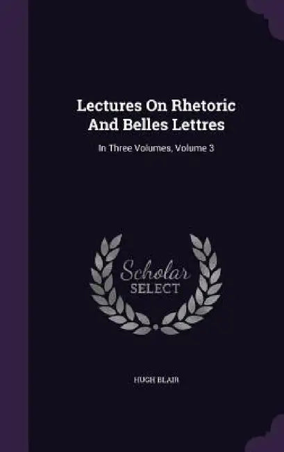 Lectures On Rhetoric And Belles Lettres: In Three Volumes, Volume 3 by Hugh Blair