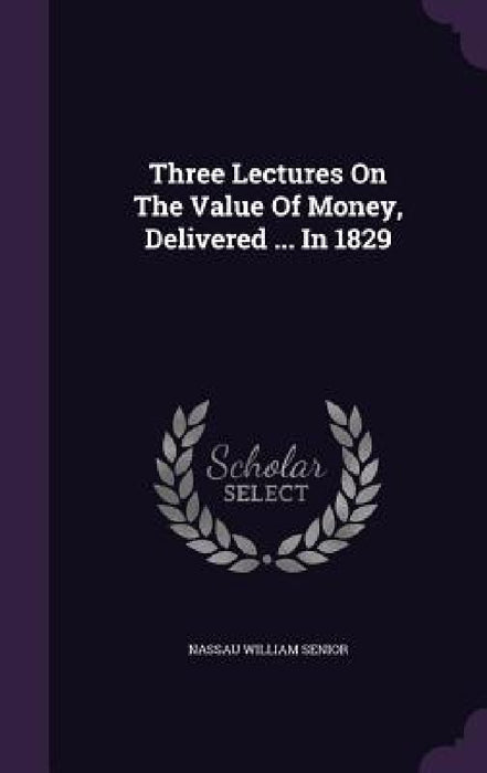 Three Lectures On The Value Of Money, Delivered ... In 1829 by Nassau William Senior