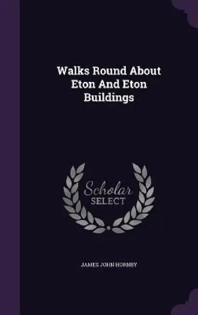 Walks Round About Eton And Eton Buildings by James John Hornby