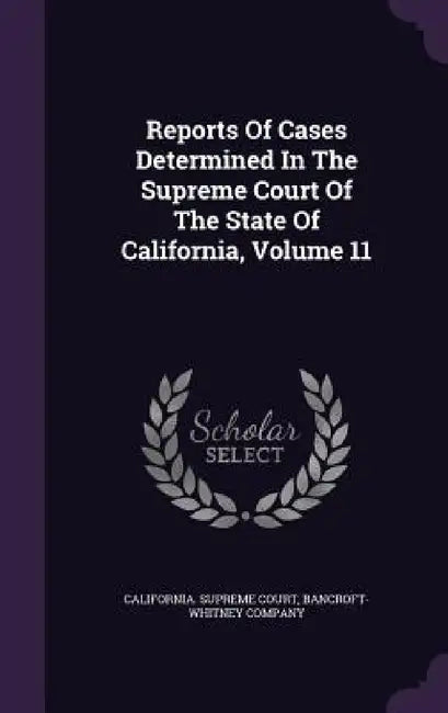 Reports Of Cases Determined In The Supreme Court Of The State Of California, Volume 11 by California Supreme Court, Bancroft-Whitney Company