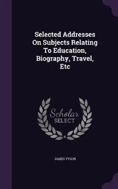 Selected Addresses On Subjects Relating To Education, Biography, Travel, Etc by James Tyson