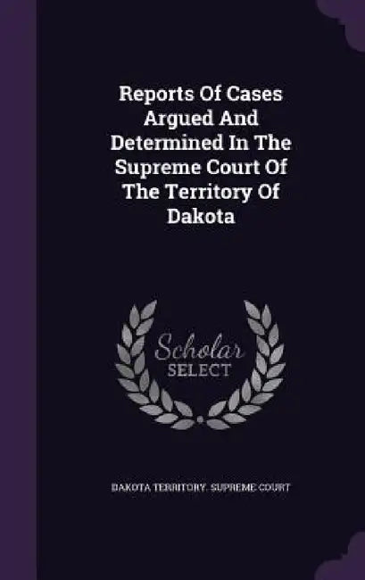 Reports Of Cases Argued And Determined In The Supreme Court Of The Territory Of Dakota by Dakota Territory Supreme Court