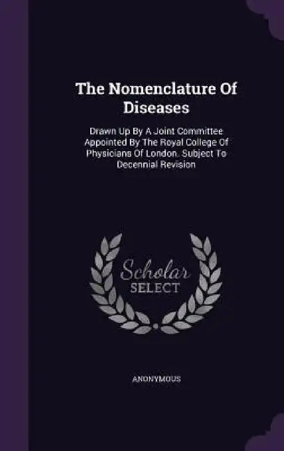 The Nomenclature Of Diseases: Drawn Up By A Joint Committee Appointed By The Royal College Of Physicians Of London. Subject To Decennial Revision by Anonymous