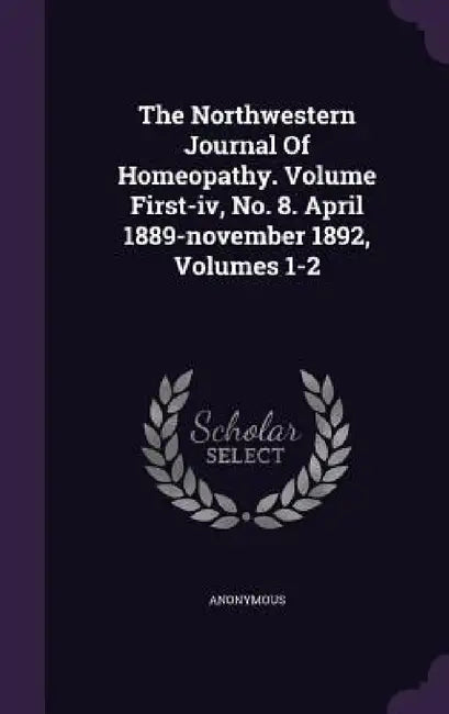 The Northwestern Journal Of Homeopathy. Volume First-iv, No. 8. April 1889-november 1892, Volumes 1-2 by Anonymous
