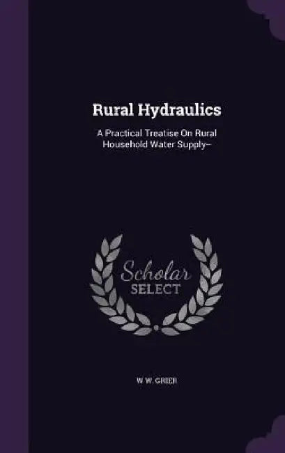 Rural Hydraulics: A Practical Treatise On Rural Household Water Supply-- by W. W. Grier