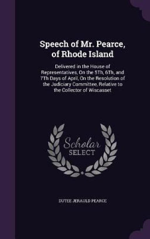 Speech of Mr. Pearce, of Rhode Island: Delivered in the House of Representatives, On the 5Th, 6Th, and 7Th Days of April, On the Resolution of the Jud by Dutee Jerauld Pearce