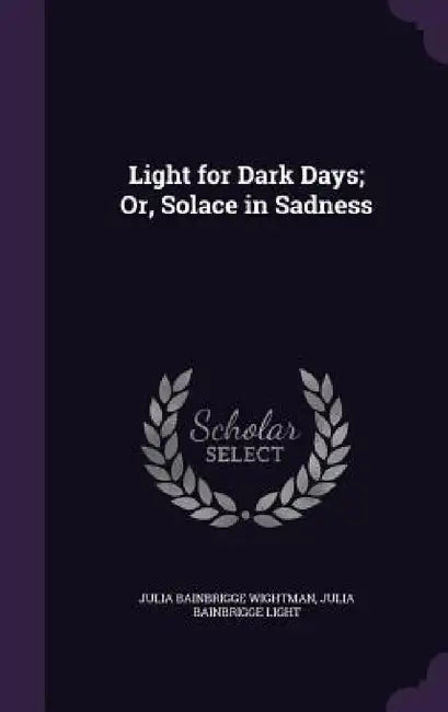 Light for Dark Days; Or, Solace in Sadness by Julia Bainbrigge Wightman, Julia Bainbrigge Light