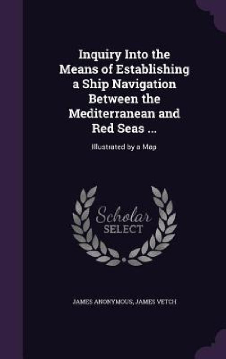 Inquiry Into the Means of Establishing a Ship Navigation Between the Mediterranean and Red Seas ...: Illustrated by a Map by James Anonymous, James Vetch