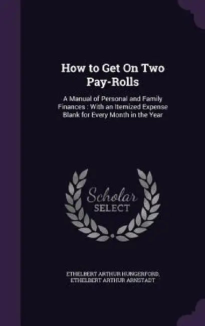 How to Get On Two Pay-Rolls: A Manual of Personal and Family Finances: With an Itemized Expense Blank for Every Month in the Year by Ethelbert Arthur Hungerford, Ethelbert Arthur Arnstadt