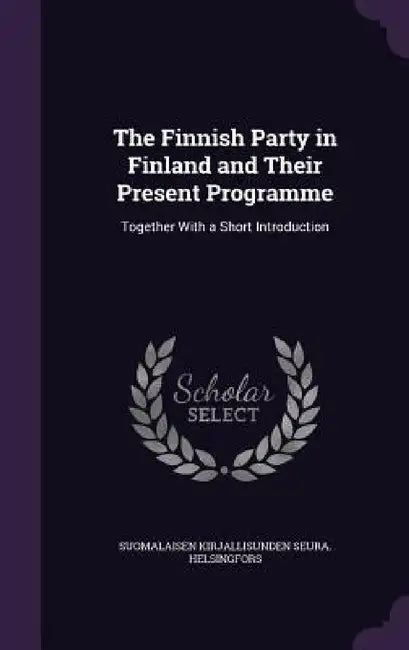 The Finnish Party in Finland and Their Present Programme: Together With a Short Introduction by Suomalaisen Kirjallisunden Helsingfors