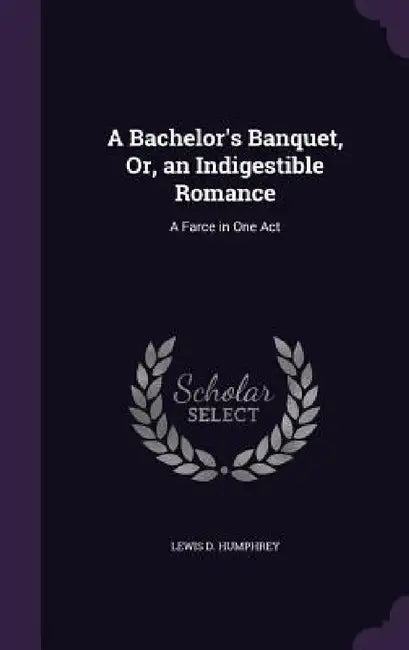 A Bachelor's Banquet, Or, an Indigestible Romance: A Farce in One Act by Lewis D. Humphrey