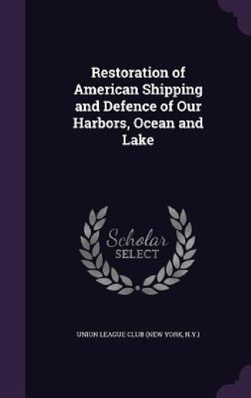 Restoration of American Shipping and Defence of Our Harbors, Ocean and Lake by N. y. ). Union League Club (New York