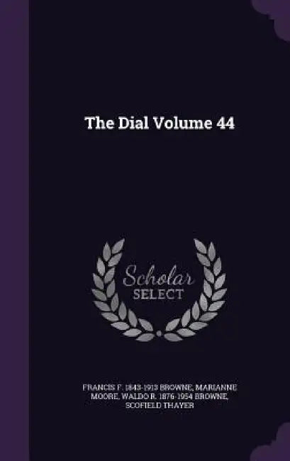 The Dial Volume 44 by Francis F. 1843-1913 Browne, Marianne Moore, Waldo R. 1876-1954 Browne