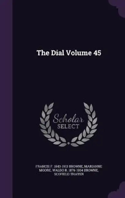 The Dial Volume 45 by Francis F. 1843-1913 Browne, Marianne Moore, Waldo R. 1876-1954 Browne
