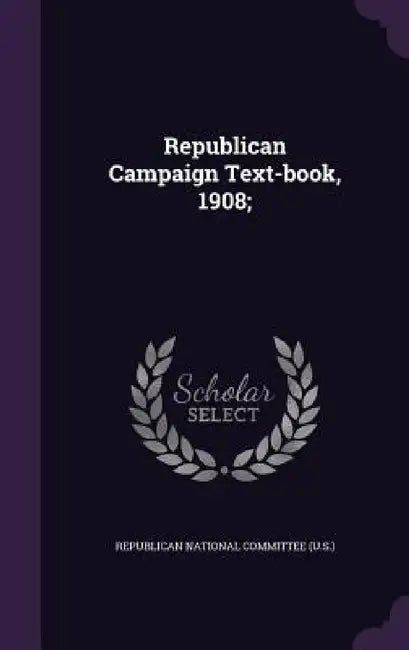 Republican Campaign Text-book, 1908; by Republican National Committee (U S. ).