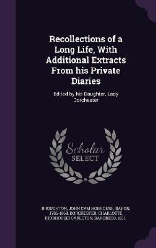 Recollections of a Long Life, With Additional Extracts From his Private Diaries: Edited by his Daughter, Lady Dorchester by John Cam Hobhouse Broughton, Charlotte Carleton Dorchester