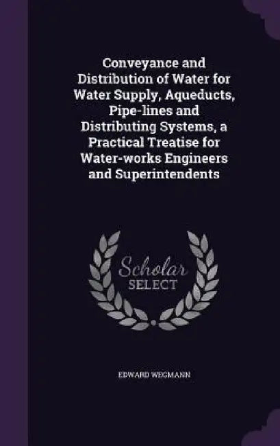Conveyance and Distribution of Water for Water Supply, Aqueducts, Pipe-lines and Distributing Systems, a Practical Treatise for Water-works Engineers by Edward Wegmann