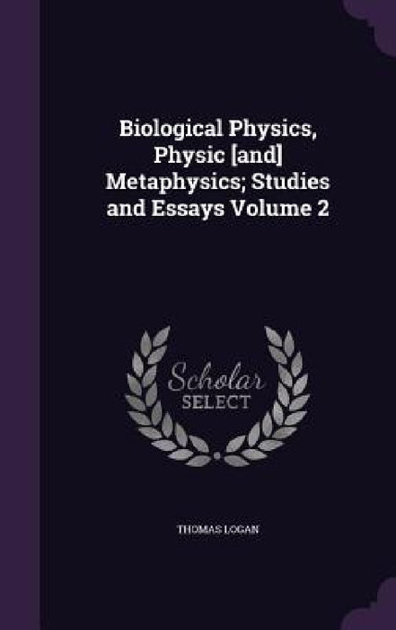Biological Physics, Physic [and] Metaphysics; Studies and Essays Volume 2 by Thomas Logan