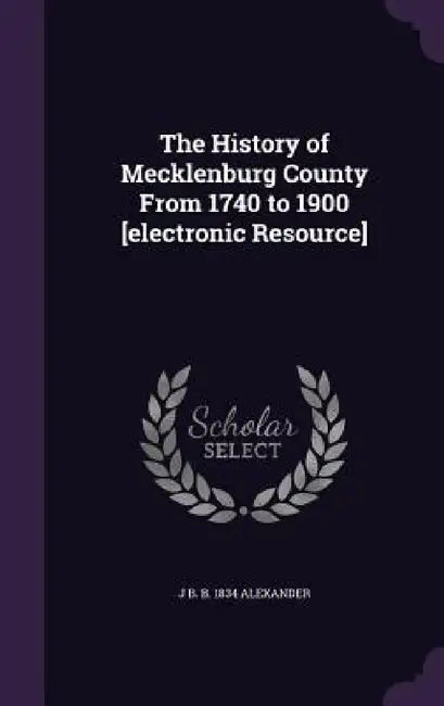 The History of Mecklenburg County From 1740 to 1900 [electronic Resource] by J. B. B. 1834 Alexander