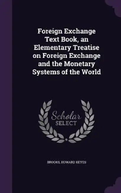 Foreign Exchange Text Book, an Elementary Treatise on Foreign Exchange and the Monetary Systems of the World by Howard Keyes Brooks