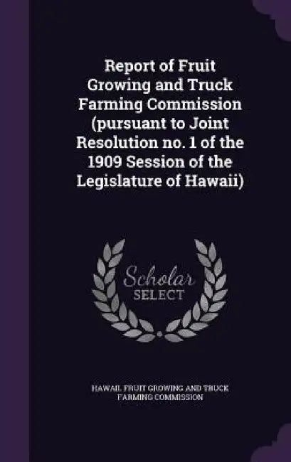 Report of Fruit Growing and Truck Farming Commission (pursuant to Joint Resolution no. 1 of the 1909 Session of the Legislature of Hawaii) by Hawaii Fruit Growing and Truck Farming