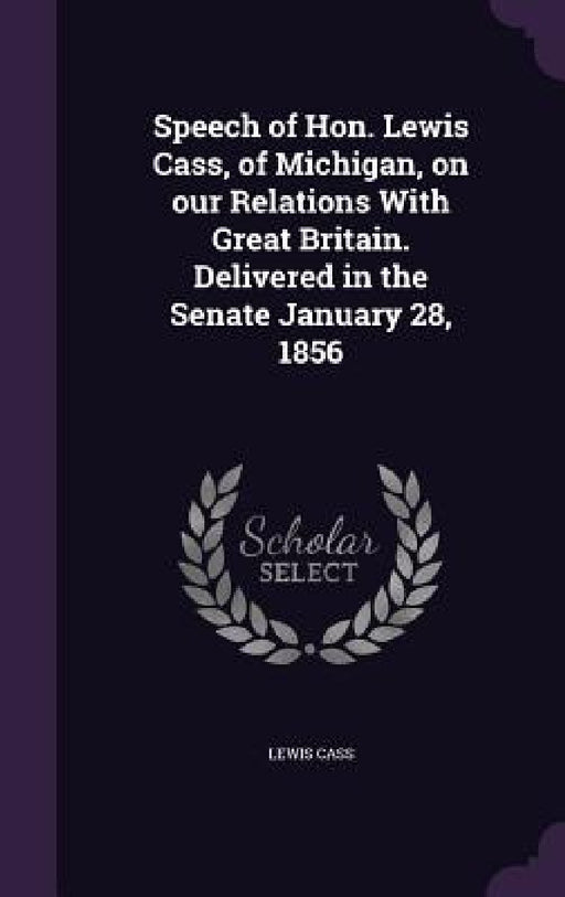 Speech of Hon. Lewis Cass, of Michigan, on our Relations With Great Britain. Delivered in the Senate January 28, 1856 by Lewis Cass