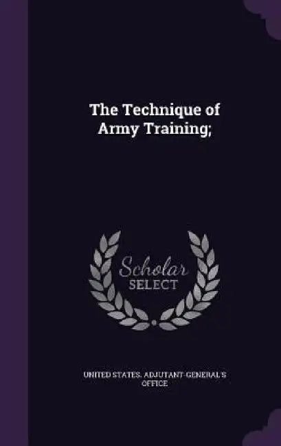 The Technique of Army Training; by United States Adjutant-General's Office