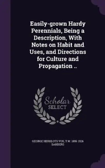 Easily-grown Hardy Perennials, Being a Description, With Notes on Habit and Uses, and Directions for Culture and Propagation .. by George Herklots Vos, T. W. 1855-1926 Sanders