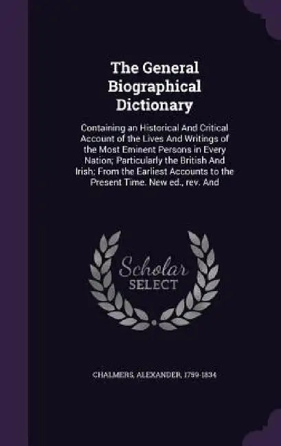 The General Biographical Dictionary: Containing an Historical And Critical Account of the Lives And Writings of the Most Eminent Persons in Every Nati by Alexander Chalmers