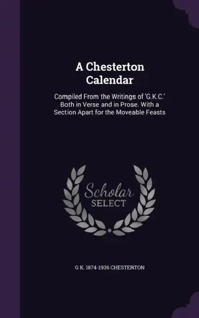 A Chesterton Calendar: Compiled From the Writings of 'G.K.C.' Both in Verse and in Prose. With a Section Apart for the Moveable Feasts by G. K. 1874-1936 Chesterton