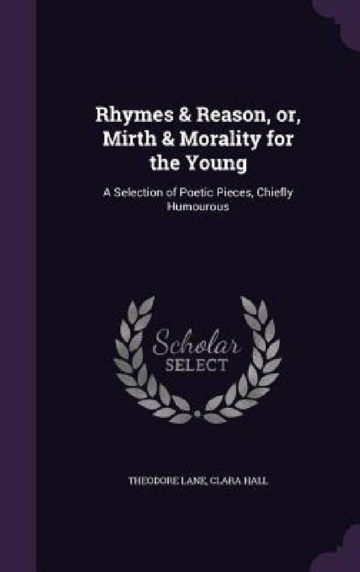 Rhymes & Reason, or, Mirth & Morality for the Young: A Selection of Poetic Pieces, Chiefly Humourous by Theodore Lane, Clara Hall