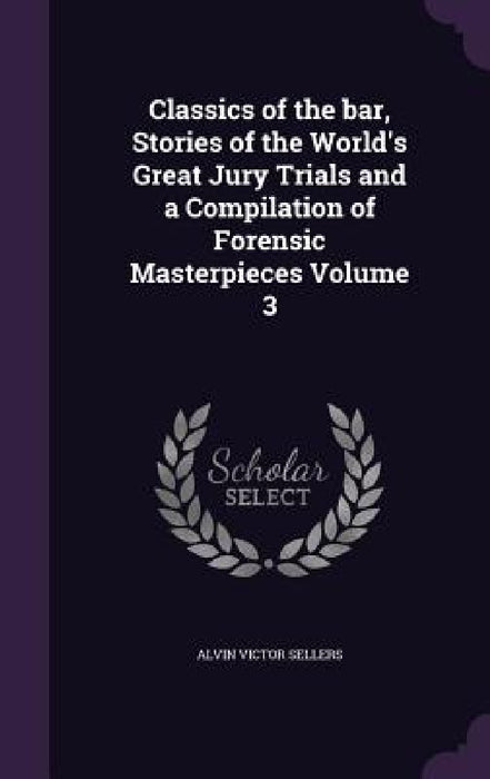 Classics of the bar, Stories of the World's Great Jury Trials and a Compilation of Forensic Masterpieces Volume 3 by Alvin Victor Sellers