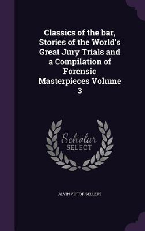 Classics of the bar, Stories of the World's Great Jury Trials and a Compilation of Forensic Masterpieces Volume 3 by Alvin Victor Sellers
