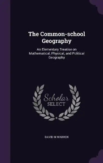 The Common-school Geography: An Elementary Treatise on Mathematical, Physical, and Political Geography by David M. Warren